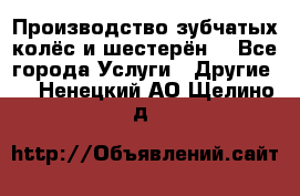 Производство зубчатых колёс и шестерён. - Все города Услуги » Другие   . Ненецкий АО,Щелино д.